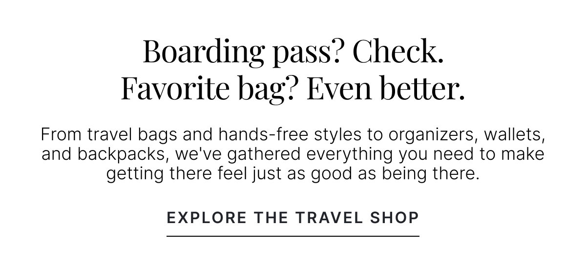 BOARDING PASS? CHECK. FAVORITE BAG? EVEN BETTER. EXPLORE THE TRAVEL SHOP