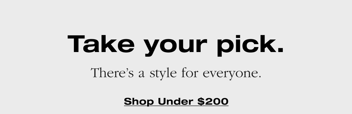 Take Your Pick. There's a style for everyone. Shop Under $200