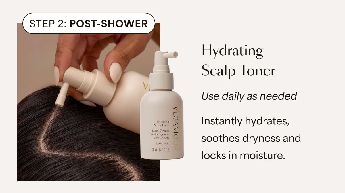 Step 2: POST-SHOWER | Hydrating Scalp Toner Use daily as needed Instantly hydrates, soothes dryness and locks in moisture.