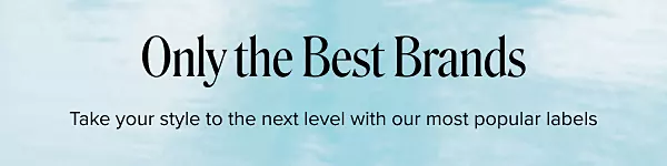 Only the best brands. Take your style to the next level with our most popular labels. 