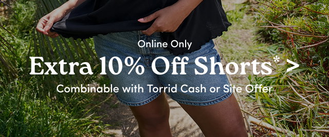 Online Only | Extra 10% Off Shorts* > | Combinable with Torrid Cash or Site Offer