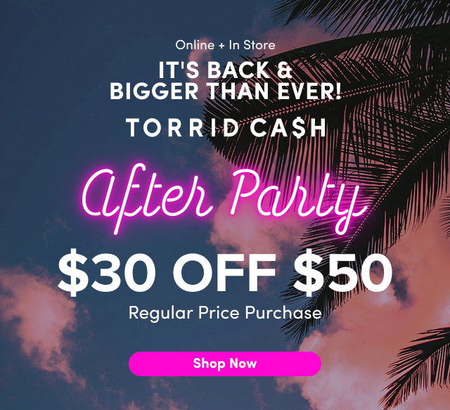 Online + In Store | It's Back & Bigger Than Ever! | Torrid Cash | After Party | $30 Off $50 | Regular Price Purchase | Shop Now > 