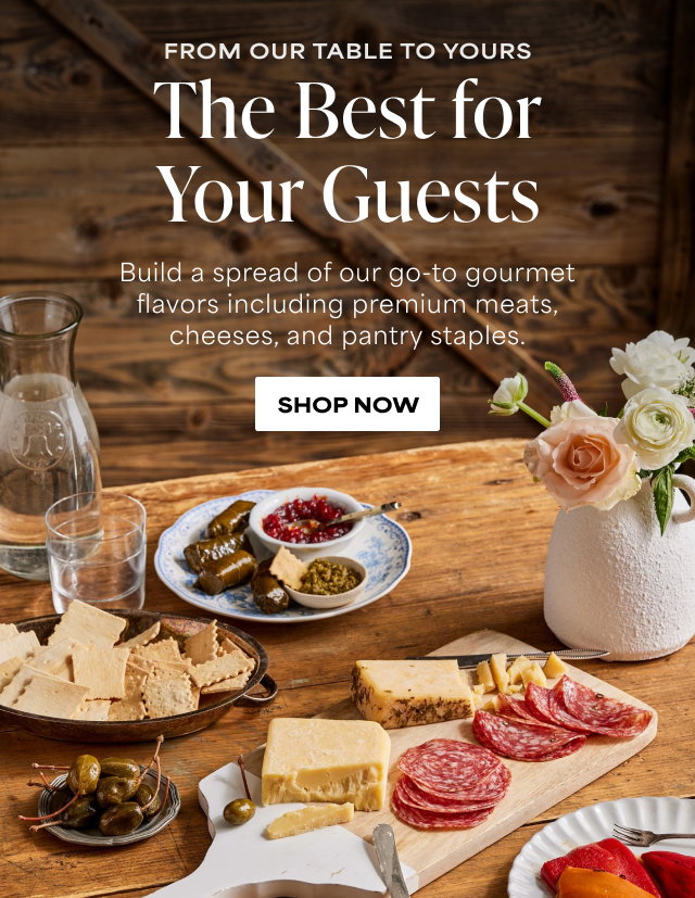 From Our Table to Yours - The Best for Your Guests - Build a spread of our go-to gourmet flavors including premium meats, cheeses, and pantry staples. 