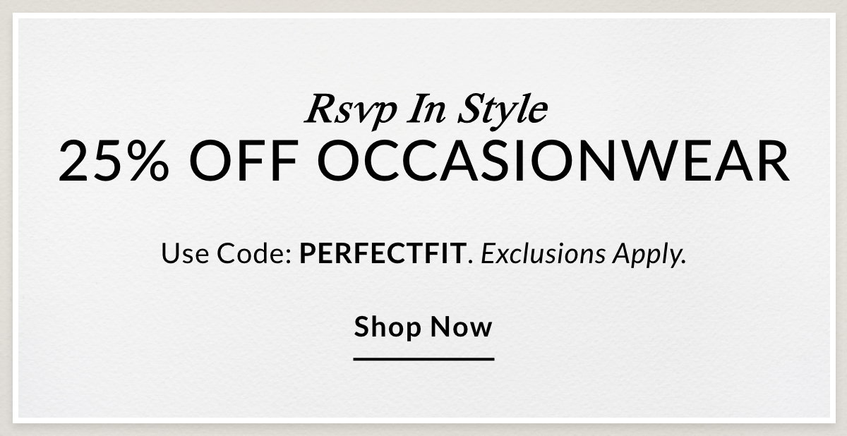 RSVP In Style 25% OFF OCCASIONWEAR Use Code: PERFECTFIT. Exclusions Apply. SHOP NOW >>