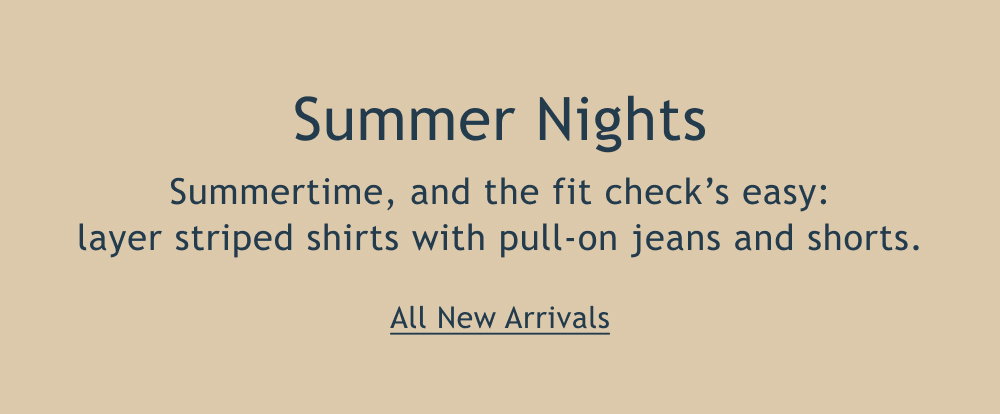 Summer Nights  Summertime, and the fit check’s easy: layer striped shirts with pull-on jeans and shorts.  <All New Arrivals