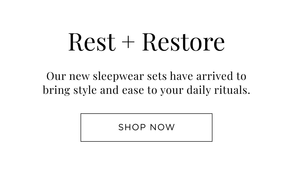 New Home Arrivals. Rest + Restore. Our new sleepwear sets have arrived to bring style and ease to your daily ritual. Shop Now.