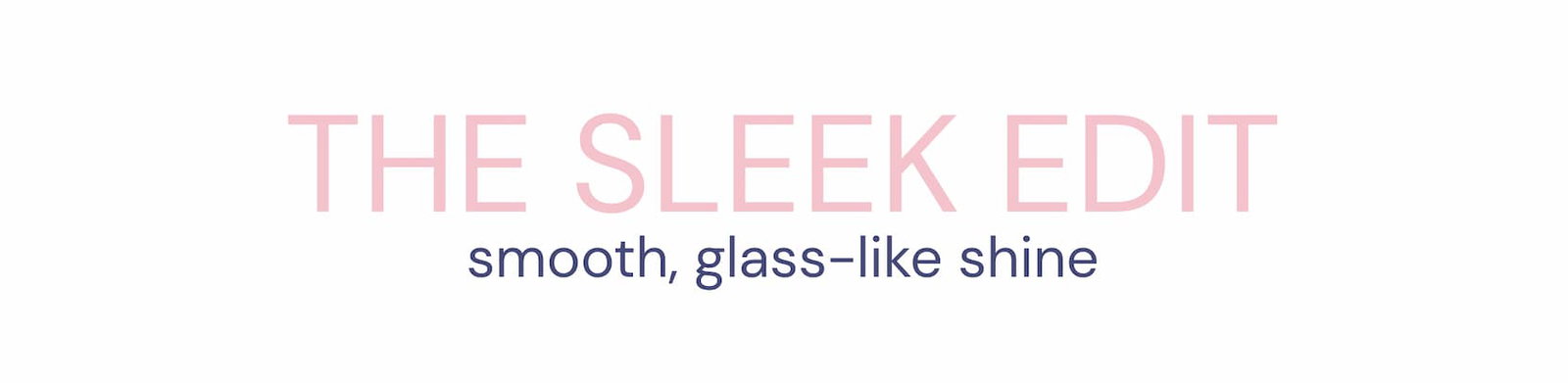 the sleek edit - smooth, glass-like shine