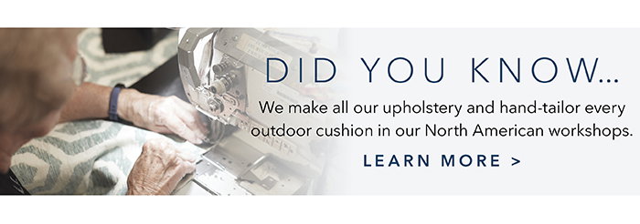 All uplholstery & outdoor cushions are hand-tailored in our workshops