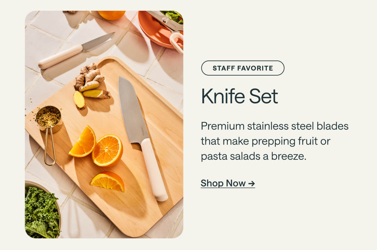 Staff favorite Knife Set Premium stainless steel blades that make prepping fruit or pasta salads a breeze. Shop Now ->