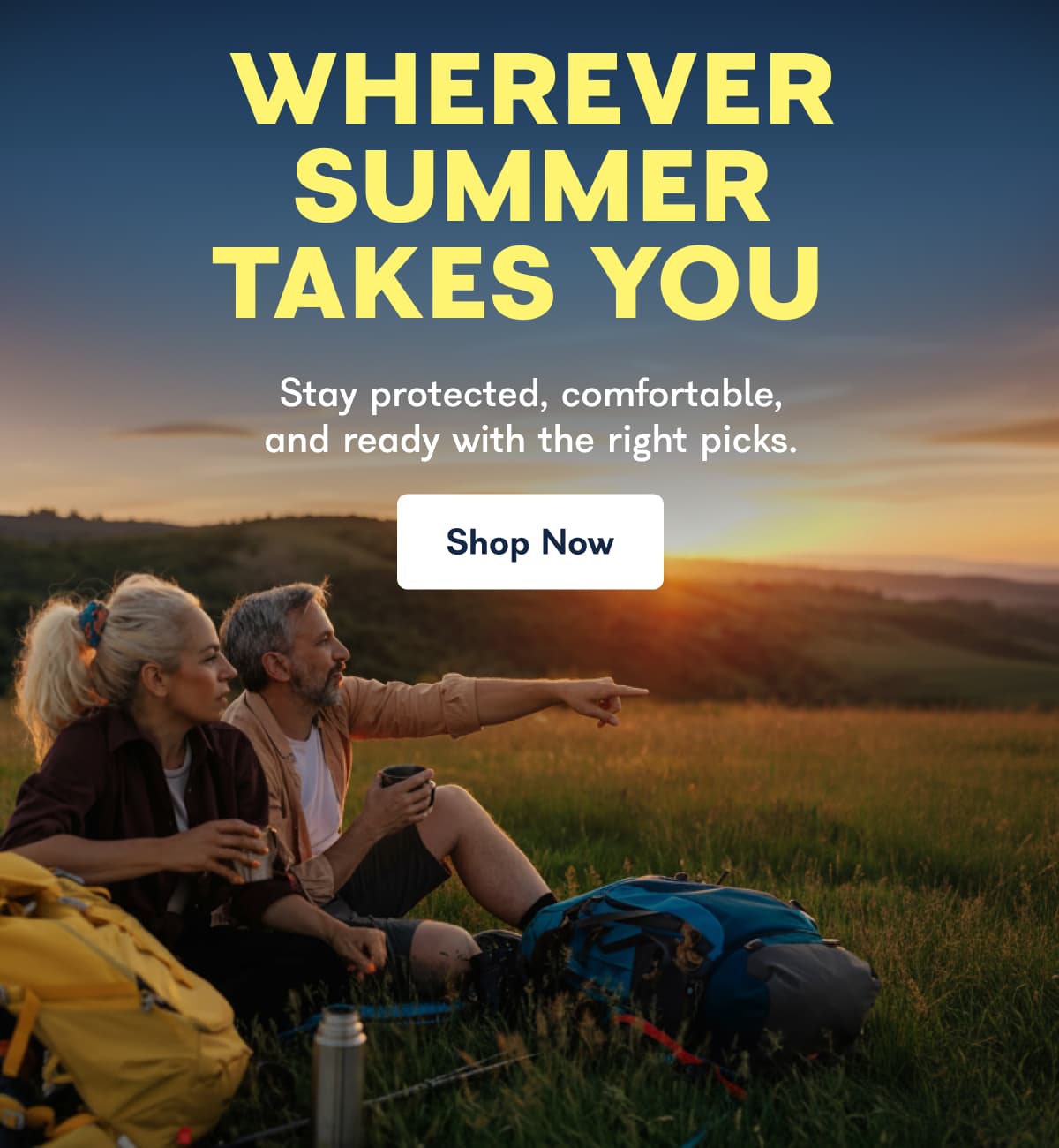 WHEREVER SUMMER TAKES YOU Stay protected, comfortable, and ready with the right picks.