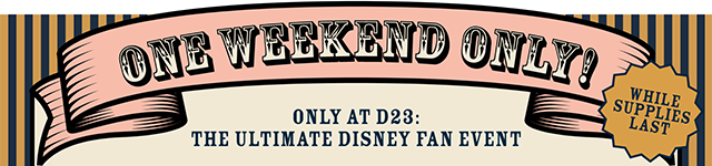 One weekend only! Only at D23 The Ultimate Disney Fan Event