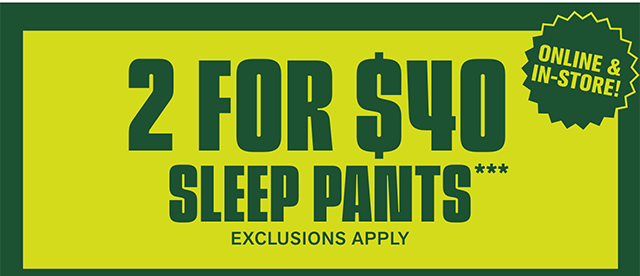 2 for 40 dollar sleep pants. Online and in-store! Exclusions apply.