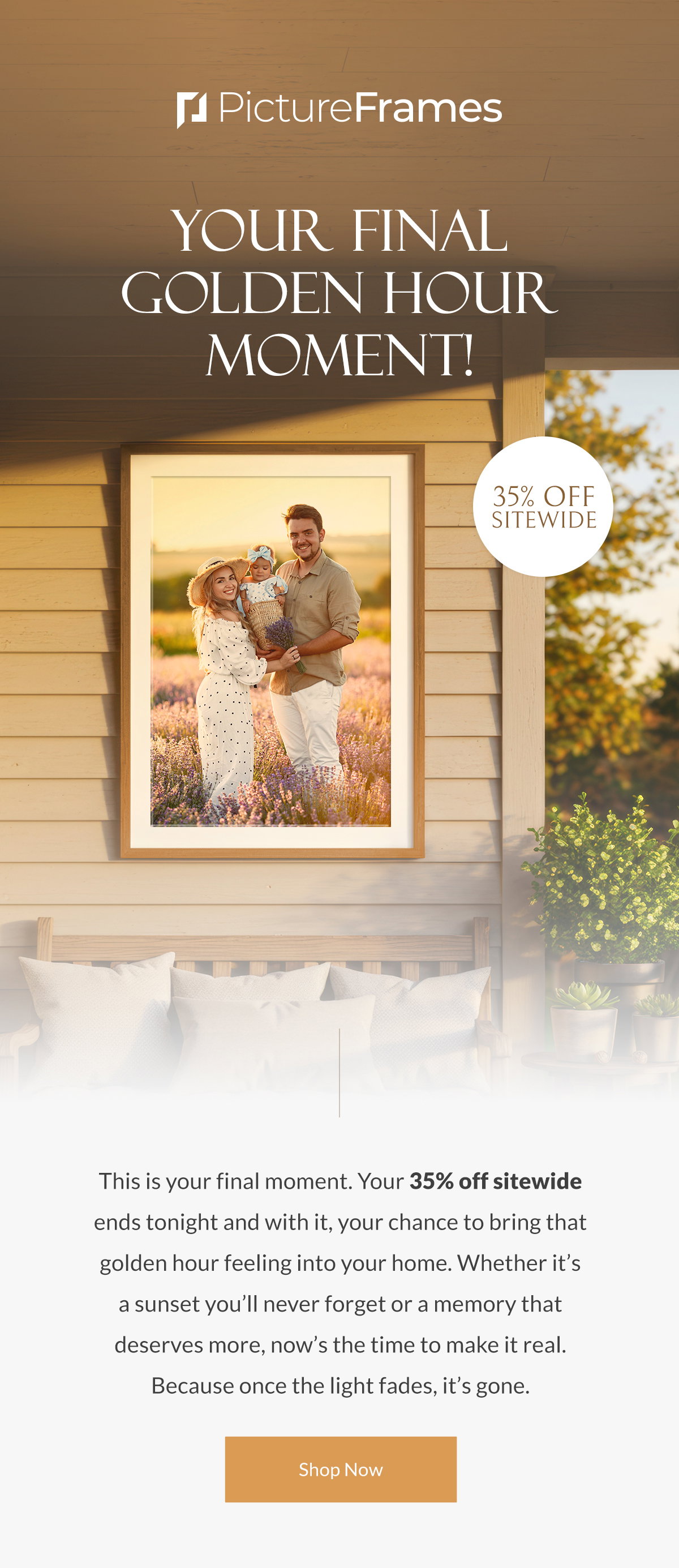 Your Final Golden Hour Moment! This is your final moment. Your 35% off sitewide ends tonight and with it, your chance to bring that golden hour feeling into your home. Whether it’s a sunset you’ll never forget or a memory that deserves more, now’s the time to make it real. Because once the light fades, it’s gone. Shop Now.