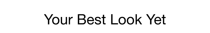 YOUR BEST LOOK YET 