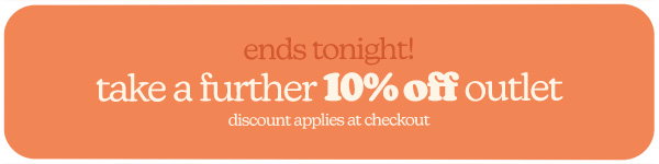 ends tonight! take a further 10% off outlet discount applies at checkout