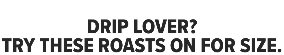 DRIP LOVER? TRY THESE ROASTS ON FOR SIZE.