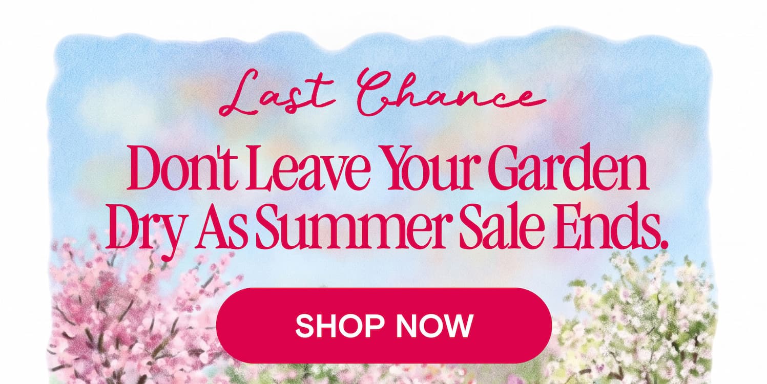 Last Chance Don't leave your garden dry as Summer Sale ends.