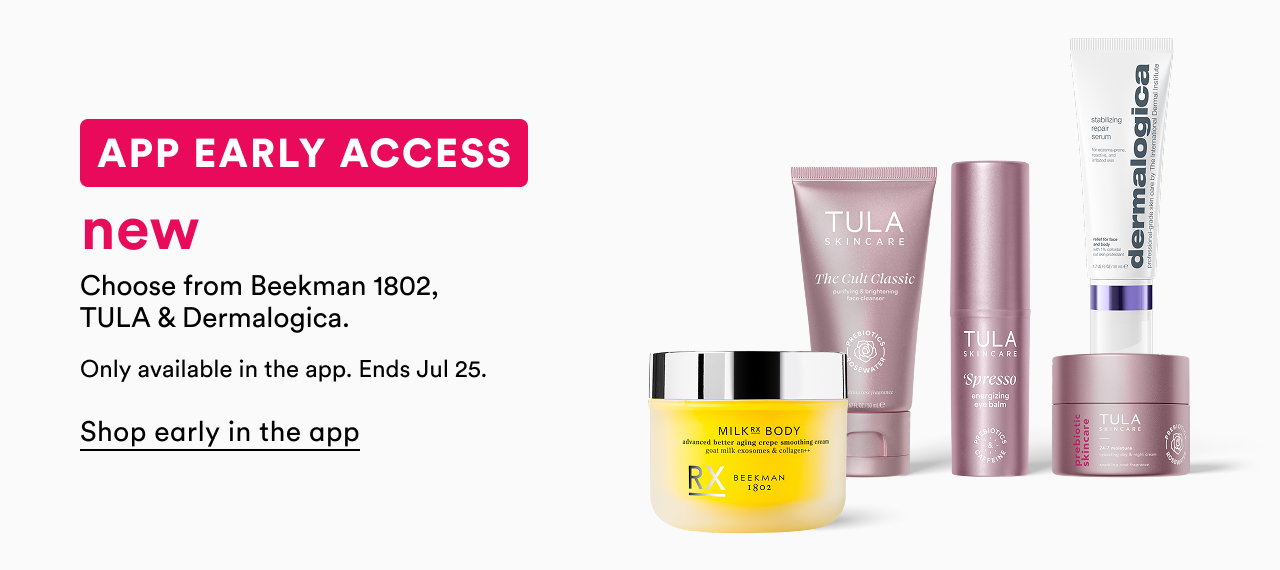 App early access | New Choose from Beekman 1802, TULA and Dermalogica | Shop early in the app