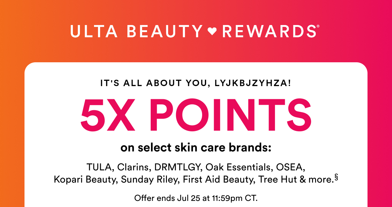 It's all about you! 5X Points on select skin care brands: Tula, Clarins, DRMTLGY, Oal Essentials, OSEA, Kopari Beauty, Sunday Riley, First Aid Beauty, Tree Hut & more §