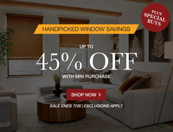 HANDPICKED WINDOW SAVINGS | + SPECIAL BUYS | UP TO 45% OFF | WITH MINIMUM PURCHASE | SALE ENDS 7/26 | EXCLUSIONS APPLY | SHOP NOW > 