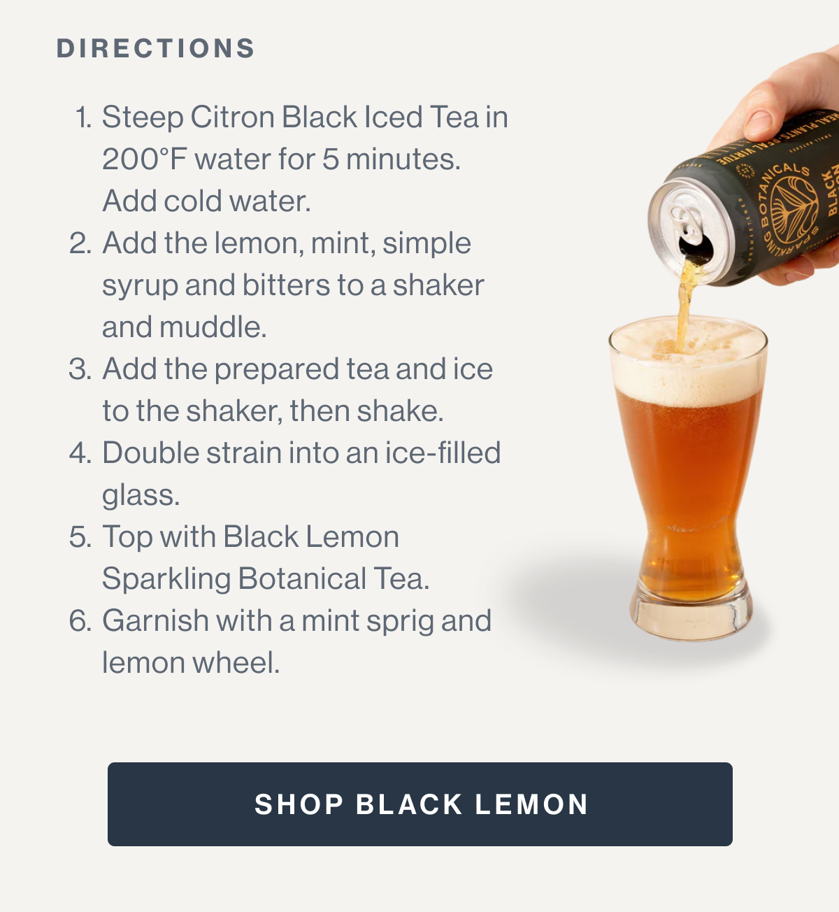 DIRECTIONS  Steep Citron Black Iced Tea in 200°F water for 5 minutes. Add cold water. Add the lemon, mint, simple syrup and bitters to a shaker and muddle. Add the prepared tea and ice to the shaker, then shake.   Double strain into an ice-filled glass. Top with Black Lemon Sparkling Botanicals. Garnish with a mint sprig and lemon wheel.