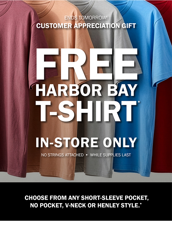 ENDS TOMORROW! CUSTOMER APPRECIATION GIFT. FREE HARBOR BAY T-SHIRT*. IN-STORE ONLY. NO STRINGS ATTACHED - WHILE SUPPLIES LAST. CHOOSE FROM ANY SHORT-SLEEVE POCKET, NO POCKET, V-NECK OR HENLEY STYLE.*