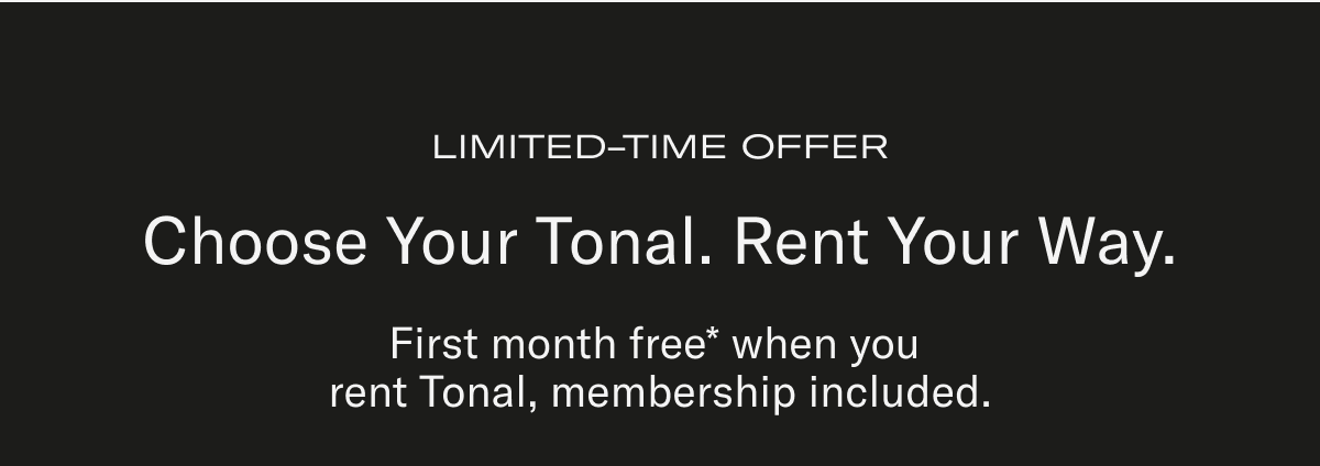 LIMITED-TIME OFFER. Choose Your Tonal. Rent Your Way. First month free* when you  rent Tonal, membership included. 