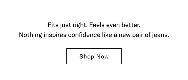 Fits just right. Feels even better. Nothing inspires confidence like a new pair of jeans. Shop Now