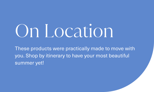 on location. these products were practically made to move with you. shop by itinerary to have your most beautiful summer yet.
