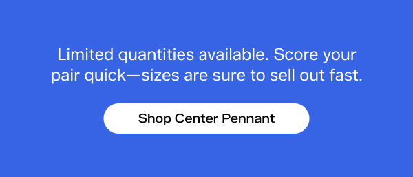 A bright blue background with white text that says Limited quantities available. Score your pair quick—sizes are sure to sell out fast. Shop Center Pennant.