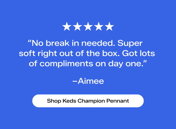 A bright blue background with 5 white stars above a review from a customer named Aimee that says “No break in needed. Super soft right out of the box. Got lots of compliments on day one.”  Shop Keds Champion Pennant.
