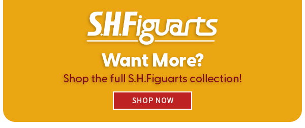 Headline: Want More?  Subtext: Shop the full S.H.Figuarts collection! 