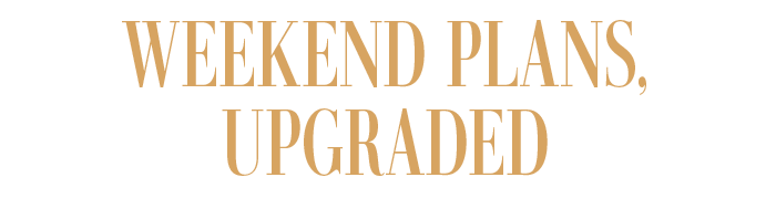 WEEKEND PLANS, UPGRADED