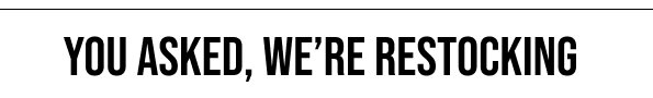 YOU ASKED, WE'RE RESTOCKING