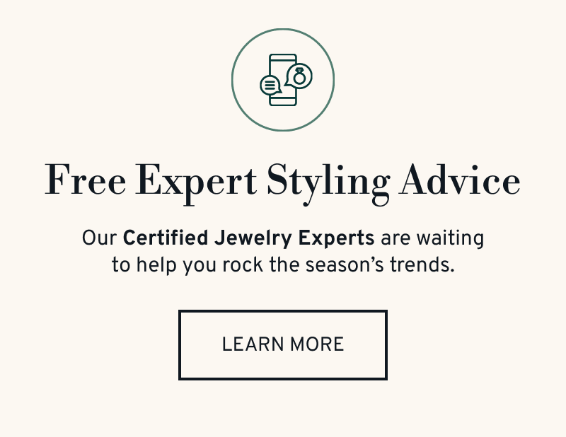 Free expert styling advice. Our Certified Jewelry Experts are waiting to help you rock the season’s trends. Click to Learn More