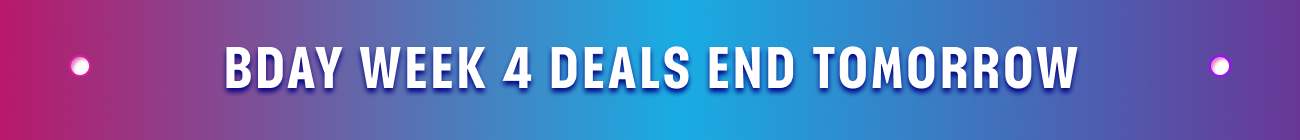 BDAY WEEK 4 DEALS END TOMORROW! 