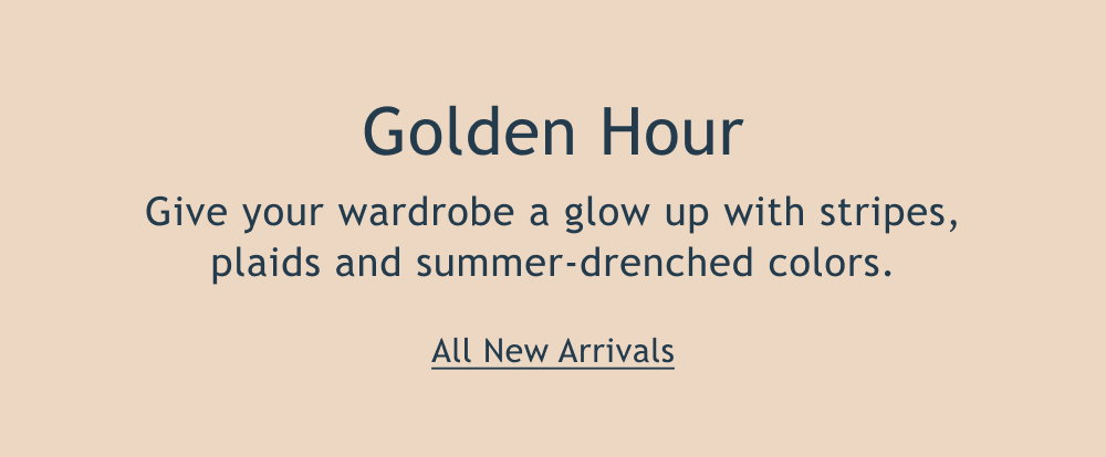 Golden Hour  Give your wardrobe a glow up with stripes, plaids and summer-drenched colors.  <All New Arrivals