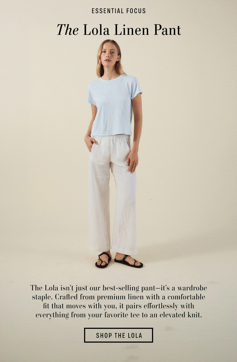 Image shows a model wearing the Lola Pants in Bluejay.  Image shows a model wearing the Lola Pants in Beach.  Image shows a model wearing the Lola Pants in Sand Castle. Text Reads" Essential Focus, The Lola Linen Pant, The Lola isn't just our best-selling pant - it's a wardrobe staple. Crafted from premium linen with a comfortable fit that moves with you, it pairs effortlessly with everything from your favorite tee to an elevated knit. Button Reads " Shop The Lola".