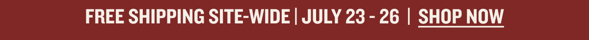 Free Shipping Site-wide | JULY 23 - 26  |  shop now