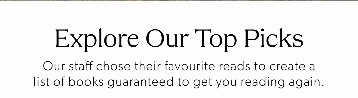 Explore Our Top Picks | Our staff chose their favourite reads to create a list of books guaranteed to get you reading again.