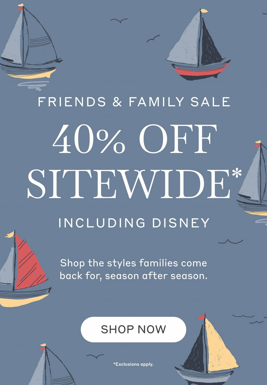Friends & Family Sale 40% Off Sitewide* Including Disney! Shop the styles families come back for, season after season. Shop Now