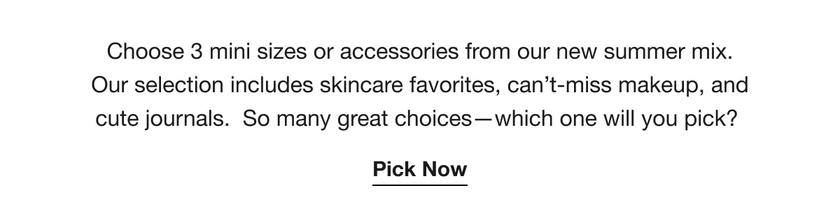 Choose 3 mini sizes or accessories from our new summer mix. Our selection includes skincare favorites, can’t-miss makeup, and cute journals. So many great choices—which one will you pick? | Pick Now