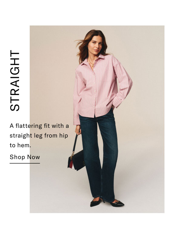 STRAIGHT A flattering fit with a straight leg from hip to hem. Shop Now 