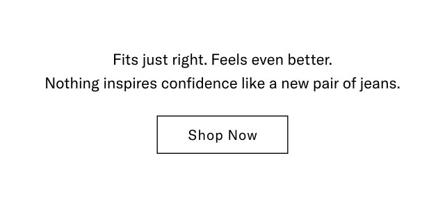 Fits just right. Feels even better. Nothing inspires confidence like a new pair of jeans. Shop Now 