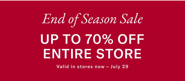 Endof season sale                                            Up to 70% off entire store                                            Valid in stores now - July 29  