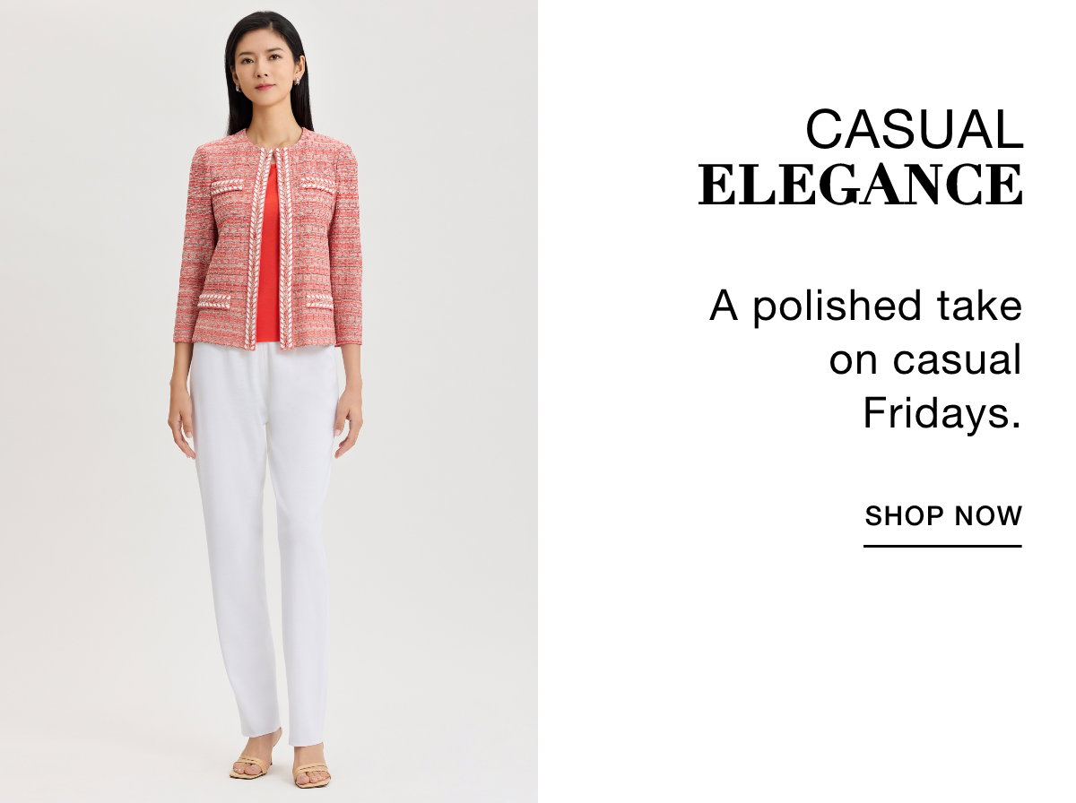 CASUAL ELEGANCE - A polished take on casual Fridays. SHOP NOW >>