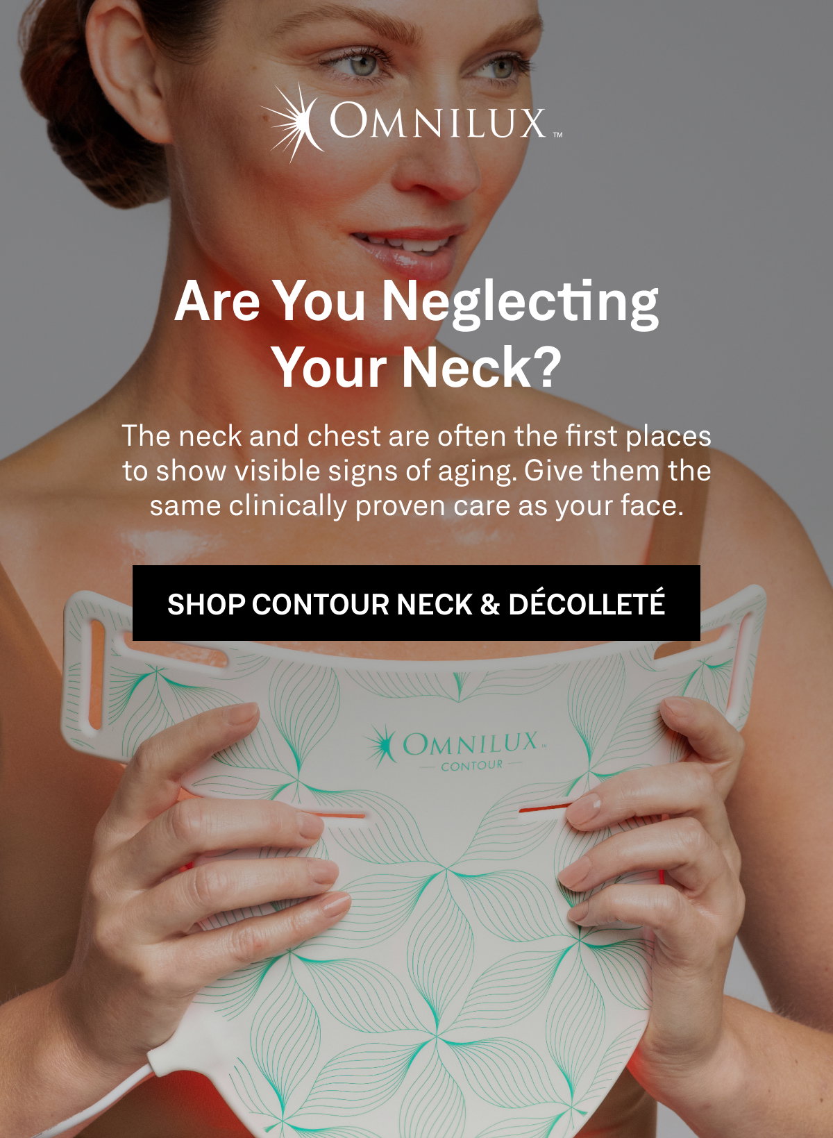 Contour Neck & Décolleté uses clinically proven red and near-infrared LED light therapy to help improve the appearance of wrinkles while improving skin tone and firmness.