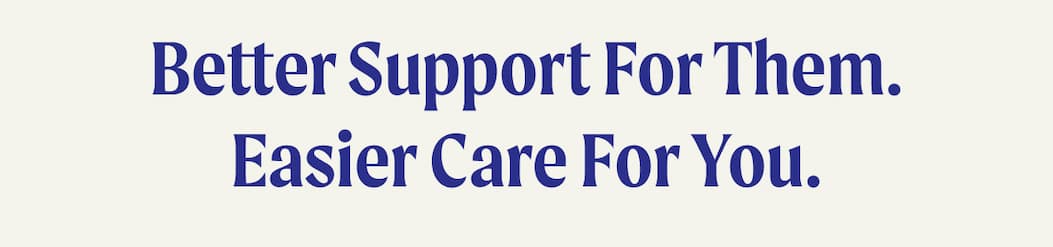 Better Support for Them. Easier Care for You.
