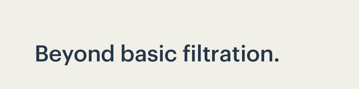 Beyond basic filtration.