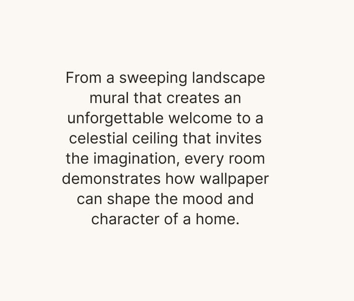 From a sweeping landscape mural that creates an unforgettable welcome to a celestial ceiling that invites the imagination, every room demonstrates how wallpaper can shape the mood and character of a home.